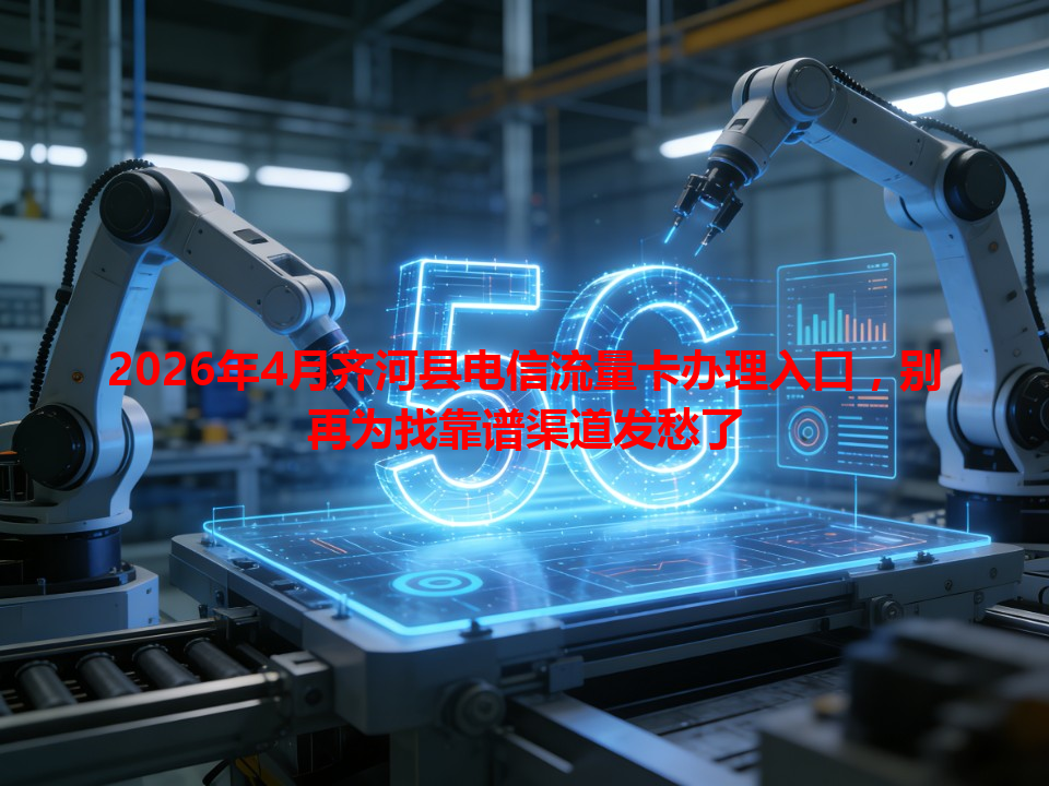 2026年4月齐河县电信流量卡办理入口，别再为找靠谱渠道发愁了