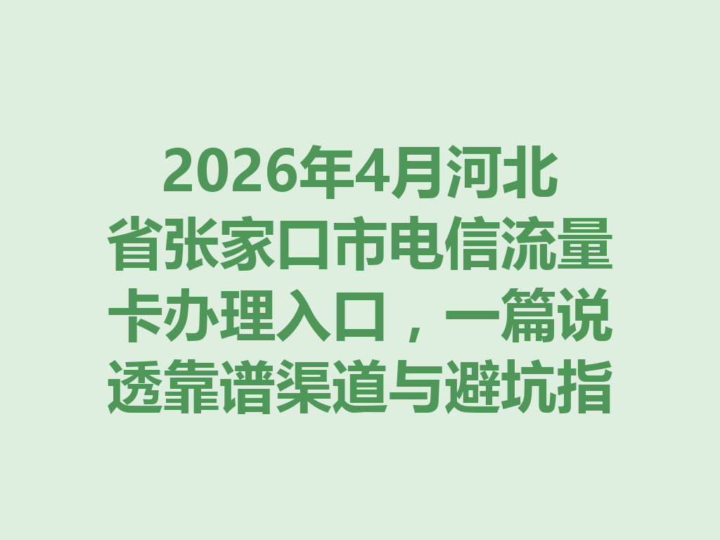 2026年4月河北省张家口市电信流量卡办理入口，一篇说透靠谱渠道与避坑指南