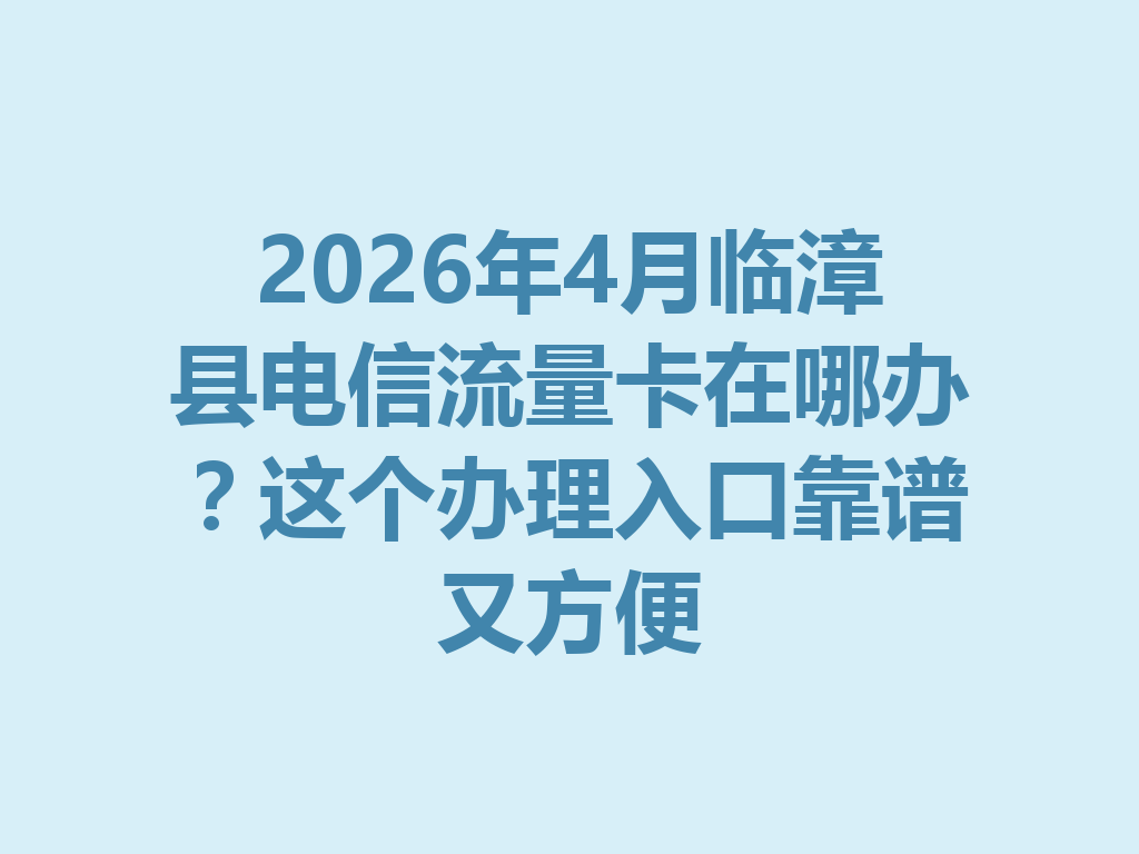 2026年4月临漳县电信流量卡在哪办？这个办理入口靠谱又方便