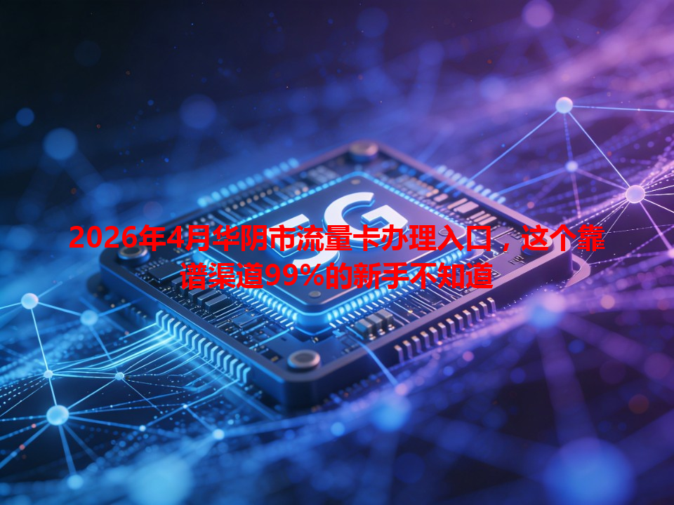 2026年4月华阴市流量卡办理入口，这个靠谱渠道99%的新手不知道
