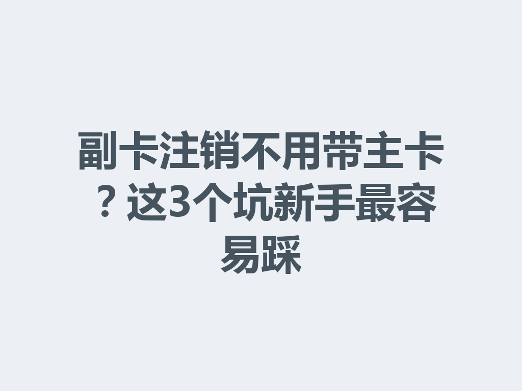 副卡注销不用带主卡？这3个坑新手最容易踩