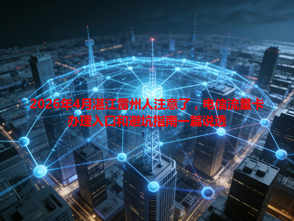 2026年4月湛江雷州人注意了，电信流量卡办理入口和避坑指南一篇说透