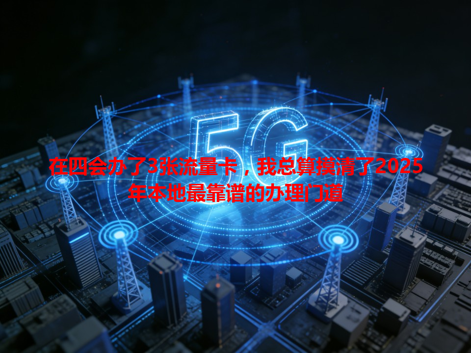 在四会办了3张流量卡，我总算摸清了2025年本地最靠谱的办理门道