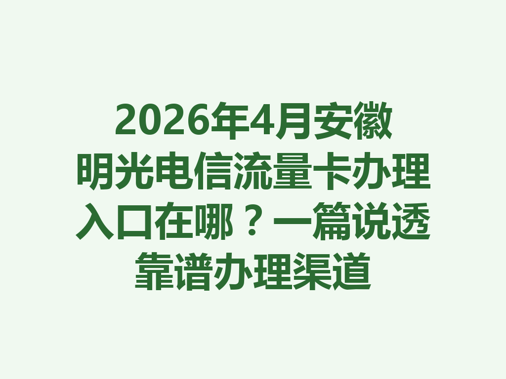 2026年4月安徽明光电信流量卡办理入口在哪？一篇说透靠谱办理渠道