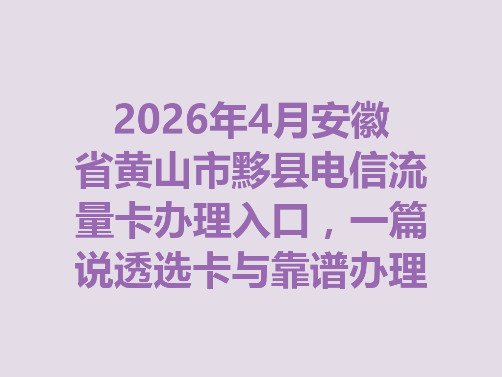 2026年4月安徽省黄山市黟县电信流量卡办理入口，一篇说透选卡与靠谱办理全攻略