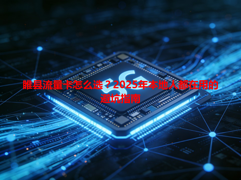 睢县流量卡怎么选？2025年本地人都在用的避坑指南