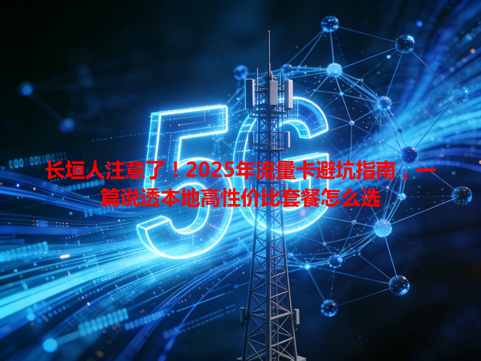 长垣人注意了！2025年流量卡避坑指南，一篇说透本地高性价比套餐怎么选