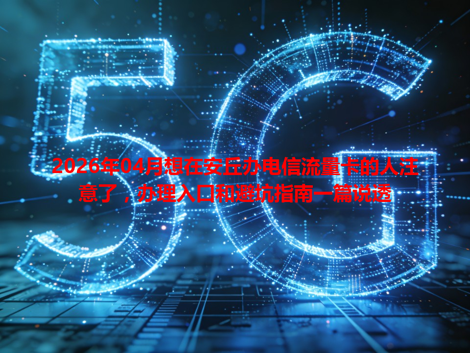 2026年04月想在安丘办电信流量卡的人注意了，办理入口和避坑指南一篇说透