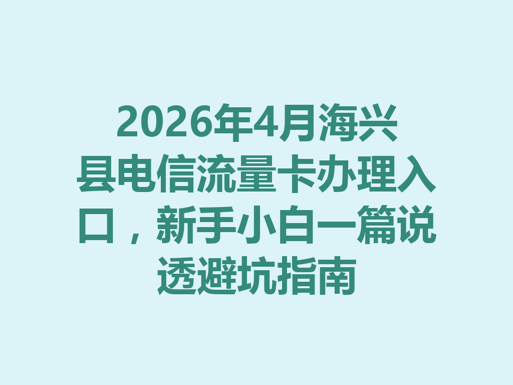 2026年4月海兴县电信流量卡办理入口，新手小白一篇说透避坑指南