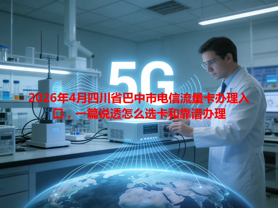 2026年4月四川省巴中市电信流量卡办理入口，一篇说透怎么选卡和靠谱办理