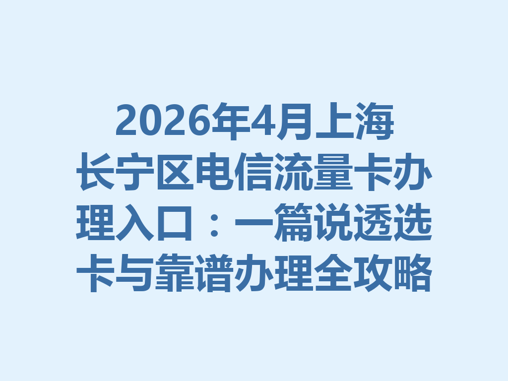 2026年4月上海长宁区电信流量卡办理入口：一篇说透选卡与靠谱办理全攻略