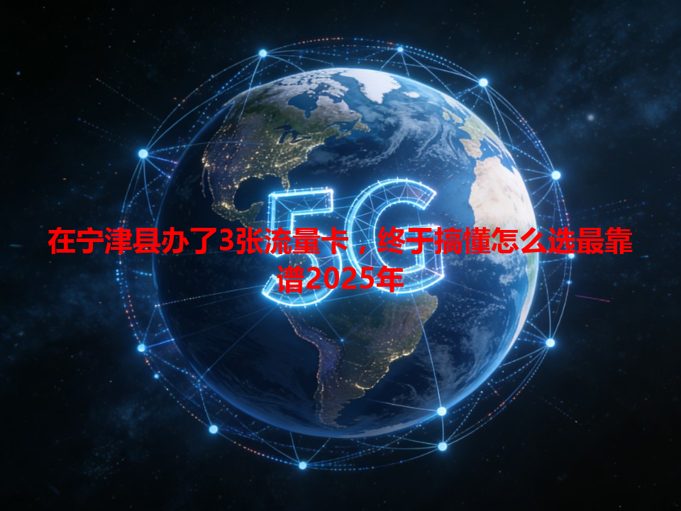 在宁津县办了3张流量卡，终于搞懂怎么选最靠谱2025年