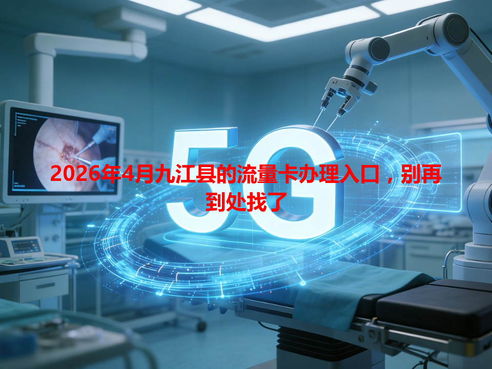 2026年4月九江县的流量卡办理入口，别再到处找了