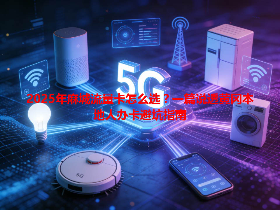 2025年麻城流量卡怎么选？一篇说透黄冈本地人办卡避坑指南