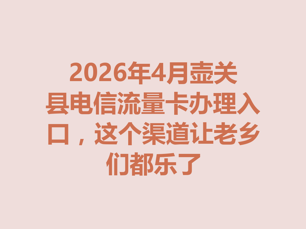 2026年4月壶关县电信流量卡办理入口，这个渠道让老乡们都乐了