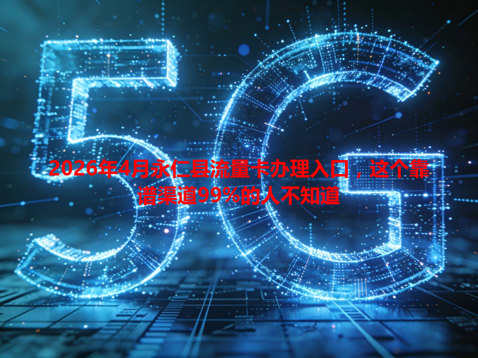 2026年4月永仁县流量卡办理入口，这个靠谱渠道99%的人不知道