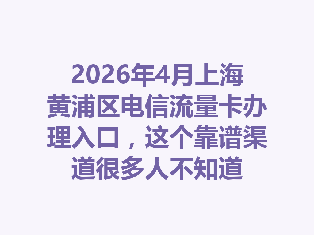 2026年4月上海黄浦区电信流量卡办理入口，这个靠谱渠道很多人不知道