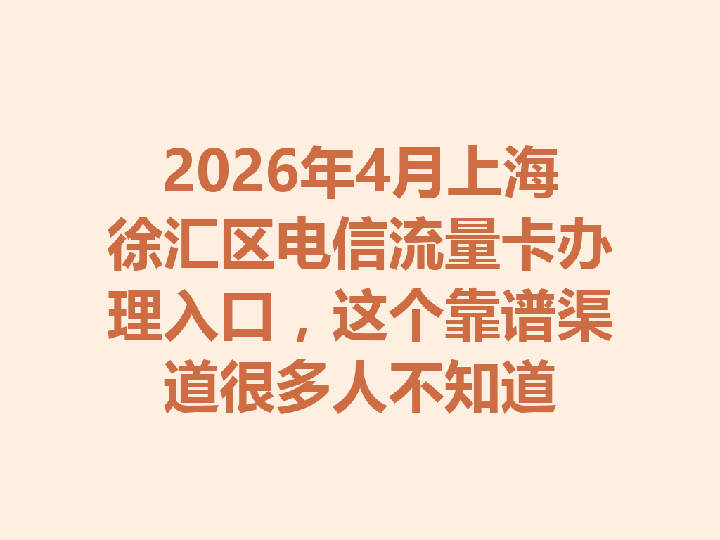 2026年4月上海徐汇区电信流量卡办理入口，这个靠谱渠道很多人不知道