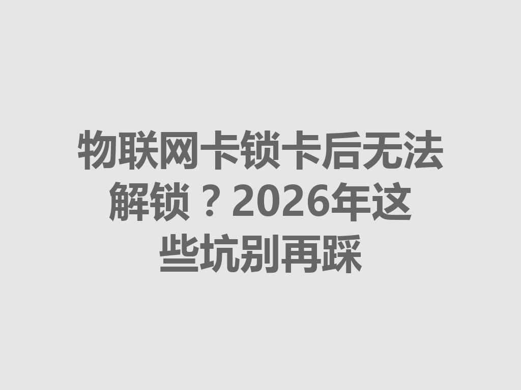 物联网卡锁卡后无法解锁？2026年这些坑别再踩