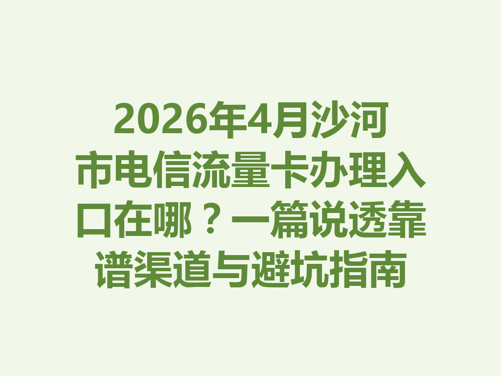 2026年4月沙河市电信流量卡办理入口在哪?一篇说透靠谱渠道与避坑指南