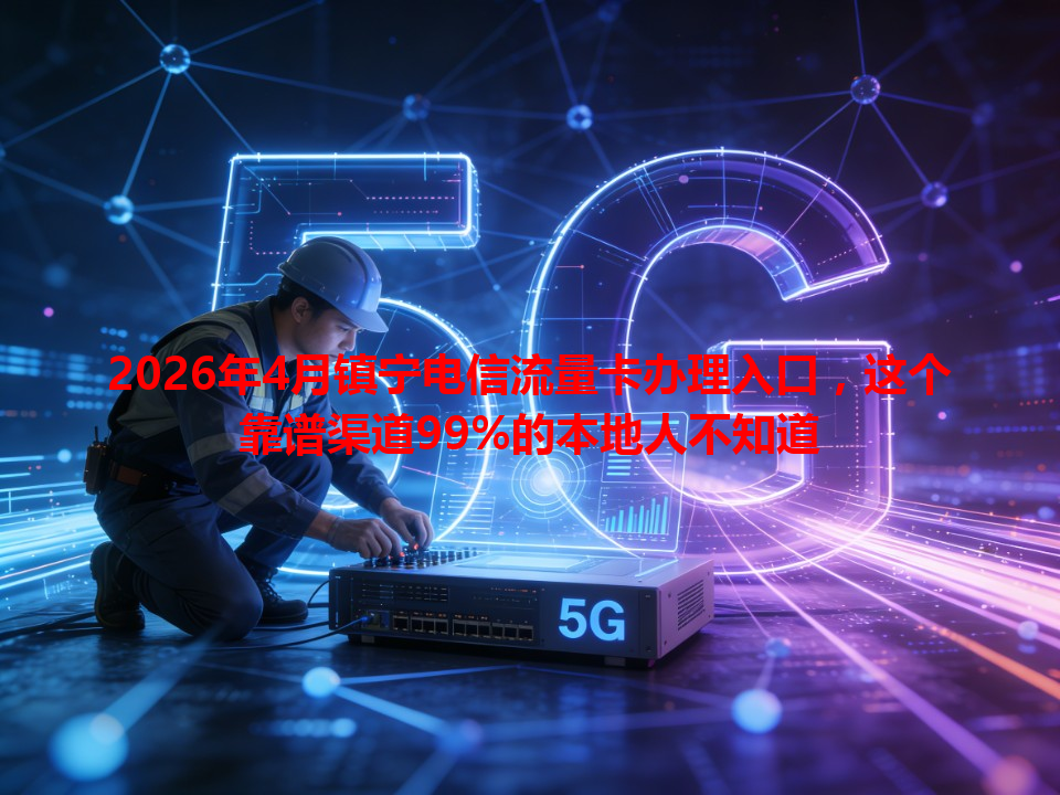 2026年4月镇宁电信流量卡办理入口，这个靠谱渠道99%的本地人不知道