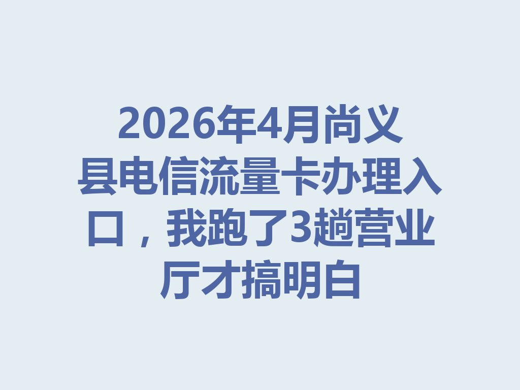 2026年4月尚义县电信流量卡办理入口，我跑了3趟营业厅才搞明白