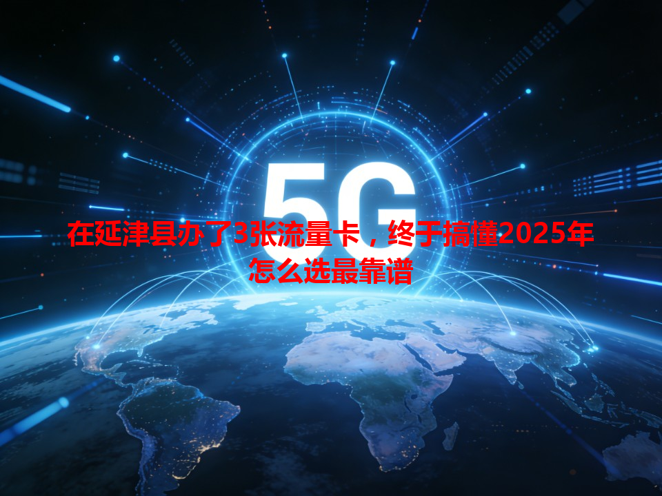 在延津县办了3张流量卡，终于搞懂2025年怎么选最靠谱