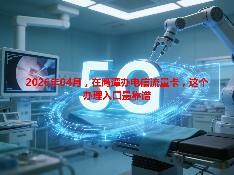 2026年04月，在鹰潭办电信流量卡，这个办理入口最靠谱
