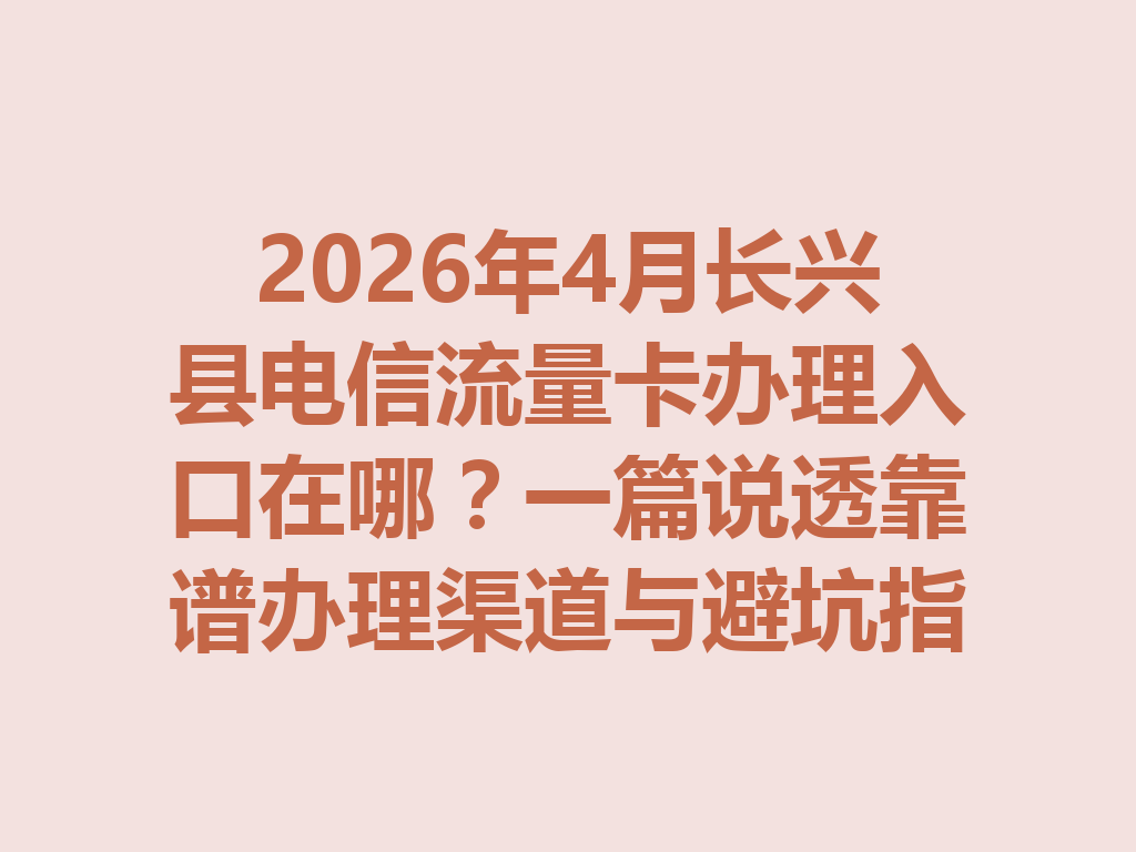 2026年4月长兴县电信流量卡办理入口在哪？一篇说透靠谱办理渠道与避坑指南