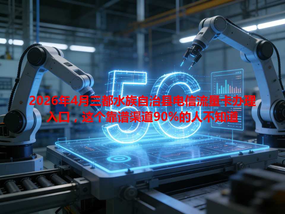 2026年4月三都水族自治县电信流量卡办理入口，这个靠谱渠道90%的人不知道