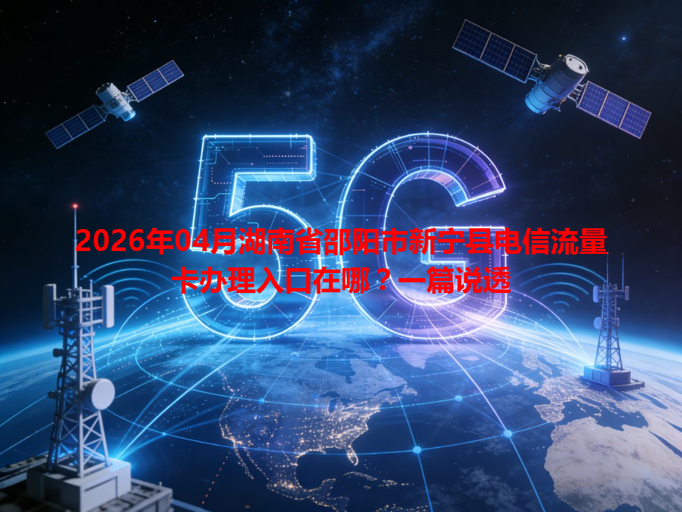 2026年04月湖南省邵阳市新宁县电信流量卡办理入口在哪？一篇说透